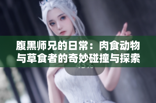 腹黑师兄的日常：肉食动物与草食者的奇妙碰撞与探索