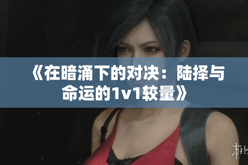 《在暗涌下的对决：陆择与命运的1v1较量》