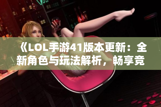 《LOL手游41版本更新：全新角色与玩法解析，畅享竞技乐趣》