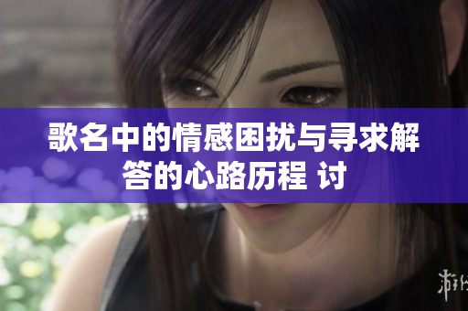 歌名中的情感困扰与寻求解答的心路历程 讨
