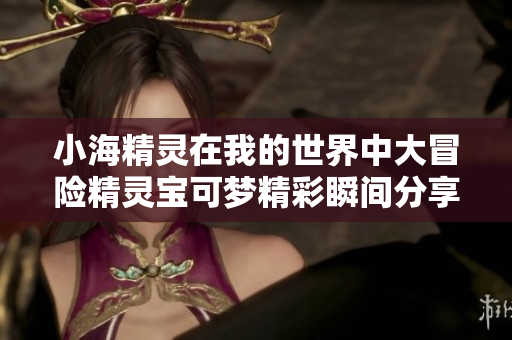 小海精灵在我的世界中大冒险精灵宝可梦精彩瞬间分享