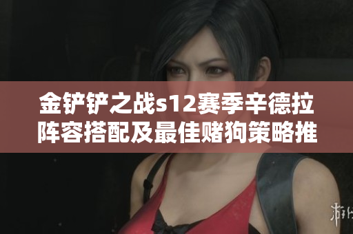 金铲铲之战s12赛季辛德拉阵容搭配及最佳赌狗策略推荐