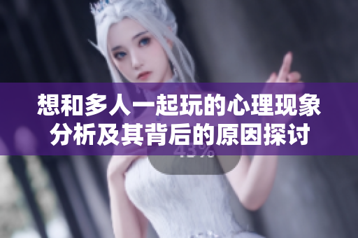 想和多人一起玩的心理现象分析及其背后的原因探讨