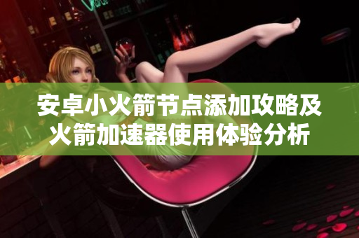 安卓小火箭节点添加攻略及火箭加速器使用体验分析
