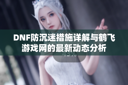 DNF防沉迷措施详解与鹤飞游戏网的最新动态分析