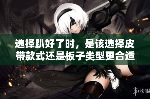 选择趴好了时，是该选择皮带款式还是板子类型更合适