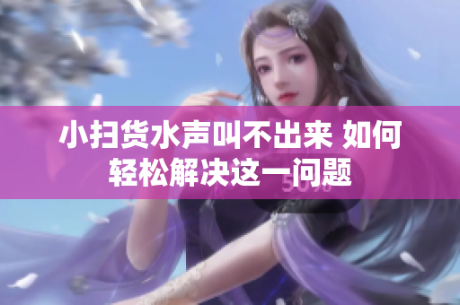 小扫货水声叫不出来 如何轻松解决这一问题