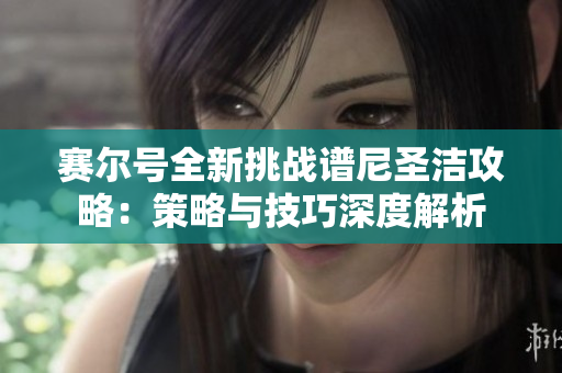 赛尔号全新挑战谱尼圣洁攻略：策略与技巧深度解析
