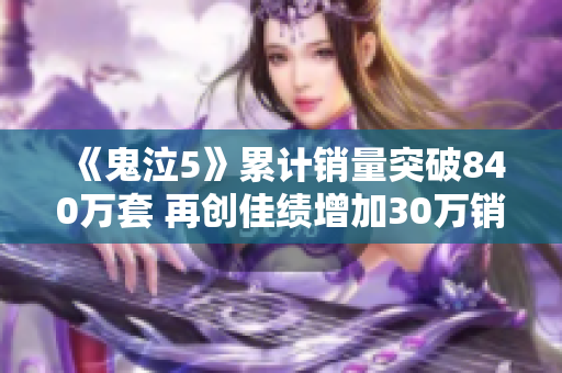 《鬼泣5》累计销量突破840万套 再创佳绩增加30万销量