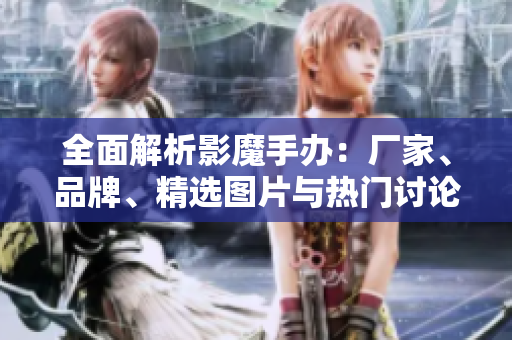 全面解析影魔手办：厂家、品牌、精选图片与热门讨论