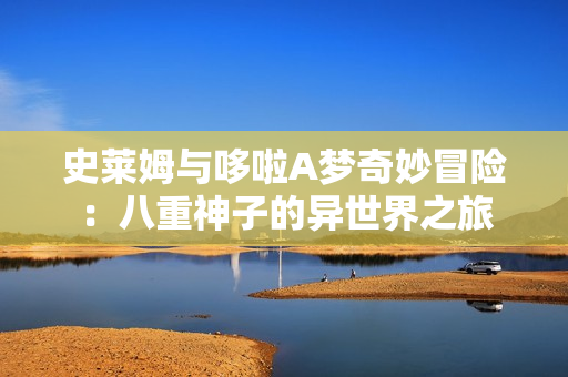 史莱姆与哆啦A梦奇妙冒险：八重神子的异世界之旅