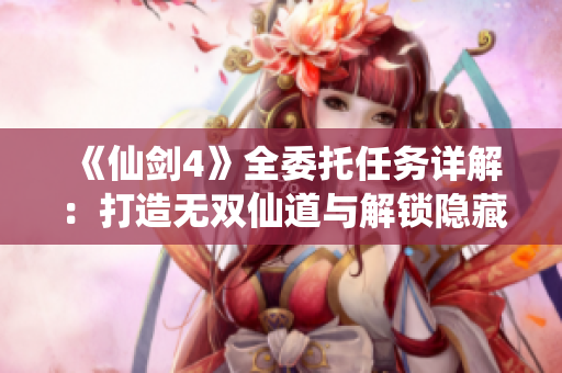 《仙剑4》全委托任务详解：打造无双仙道与解锁隐藏剧情技巧