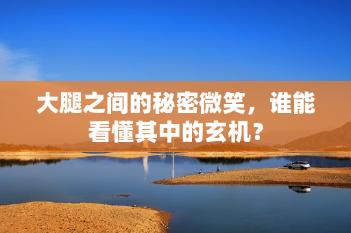 大腿之间的秘密微笑，谁能看懂其中的玄机？