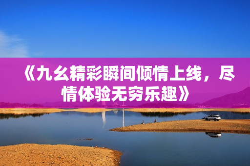 《九幺精彩瞬间倾情上线，尽情体验无穷乐趣》