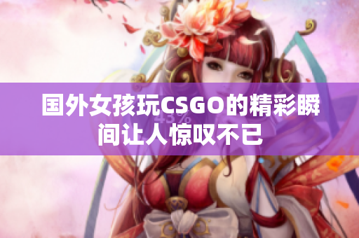 国外女孩玩CSGO的精彩瞬间让人惊叹不已