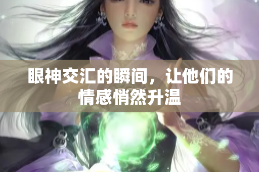 眼神交汇的瞬间，让他们的情感悄然升温