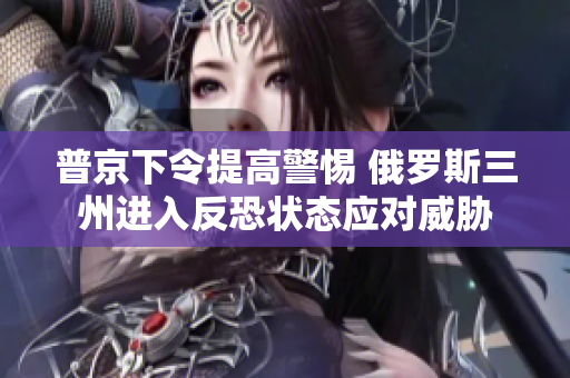 普京下令提高警惕 俄罗斯三州进入反恐状态应对威胁