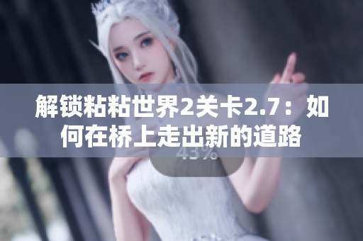 解锁粘粘世界2关卡2.7：如何在桥上走出新的道路