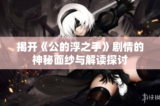 揭开《公的浮之手》剧情的神秘面纱与解读探讨