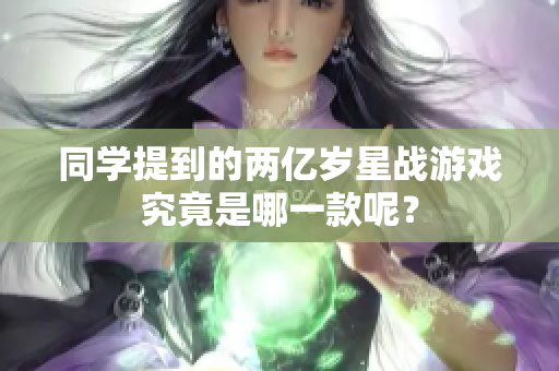 同学提到的两亿岁星战游戏究竟是哪一款呢？