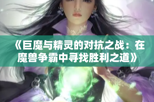 《巨魔与精灵的对抗之战：在魔兽争霸中寻找胜利之道》