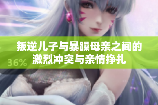 叛逆儿子与暴躁母亲之间的激烈冲突与亲情挣扎