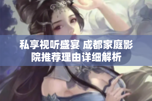 私享视听盛宴 成都家庭影院推荐理由详细解析