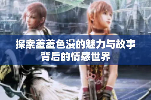 探索羞羞色漫的魅力与故事背后的情感世界