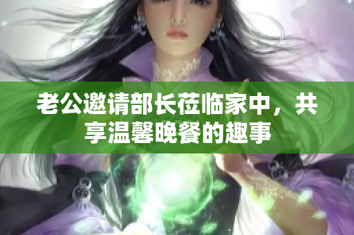 老公邀请部长莅临家中，共享温馨晚餐的趣事