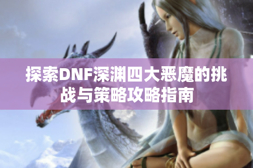 探索DNF深渊四大恶魔的挑战与策略攻略指南