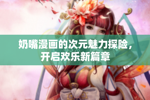 奶嘴漫画的次元魅力探险，开启欢乐新篇章