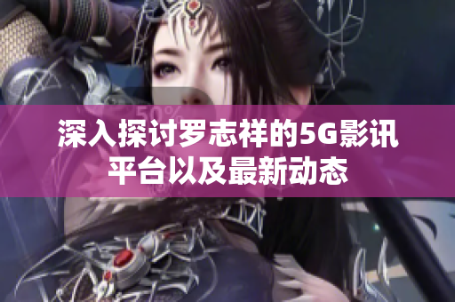 深入探讨罗志祥的5G影讯平台以及最新动态