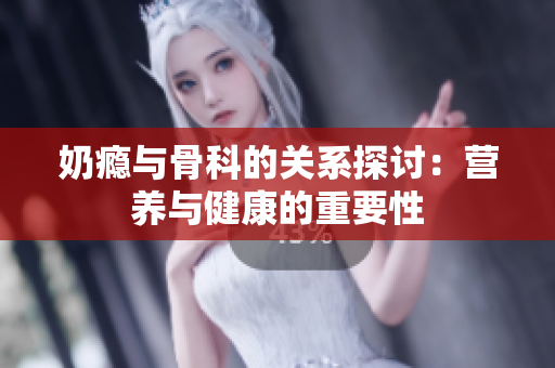奶瘾与骨科的关系探讨：营养与健康的重要性