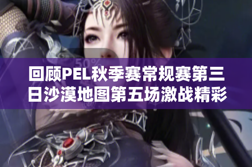 回顾PEL秋季赛常规赛第三日沙漠地图第五场激战精彩瞬间