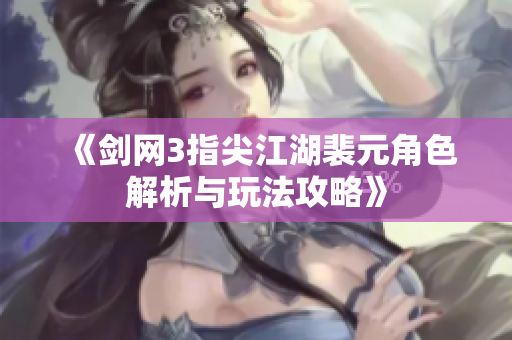 《剑网3指尖江湖裴元角色解析与玩法攻略》