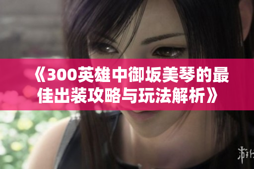 《300英雄中御坂美琴的最佳出装攻略与玩法解析》