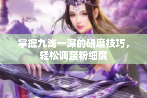 掌握九浅一深的研磨技巧，轻松调整粉细度