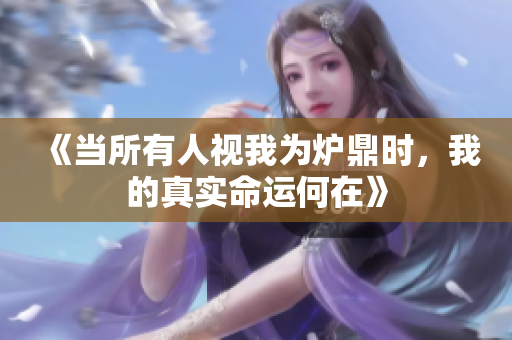 《当所有人视我为炉鼎时，我的真实命运何在》