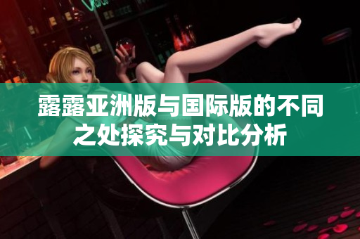 露露亚洲版与国际版的不同之处探究与对比分析