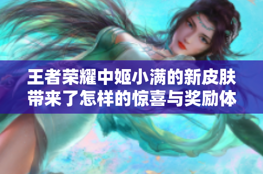 王者荣耀中姬小满的新皮肤带来了怎样的惊喜与奖励体验