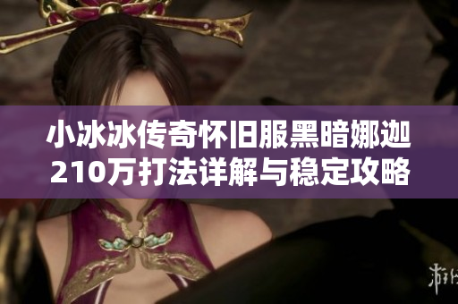 小冰冰传奇怀旧服黑暗娜迦210万打法详解与稳定攻略
