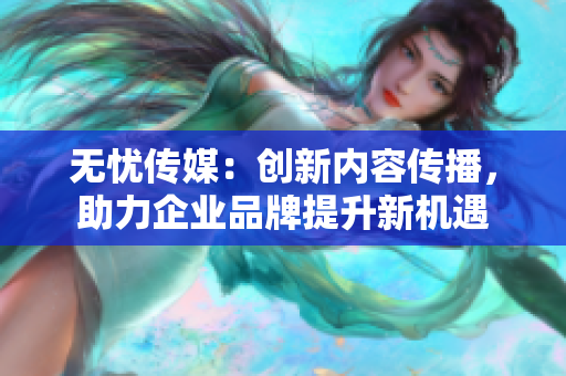 无忧传媒：创新内容传播，助力企业品牌提升新机遇