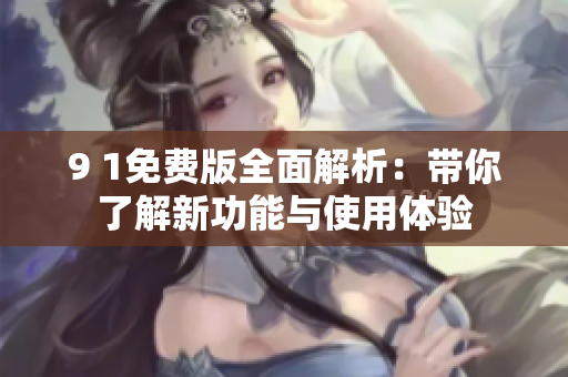 9 1免费版全面解析：带你了解新功能与使用体验