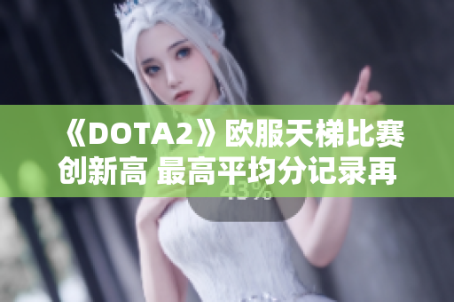 《DOTA2》欧服天梯比赛创新高 最高平均分记录再度刷新