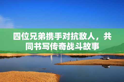 四位兄弟携手对抗敌人，共同书写传奇战斗故事