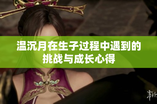 温沉月在生子过程中遇到的挑战与成长心得