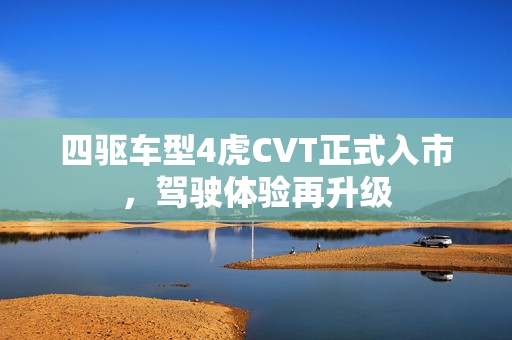 四驱车型4虎CVT正式入市，驾驶体验再升级