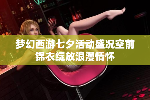梦幻西游七夕活动盛况空前锦衣绽放浪漫情怀