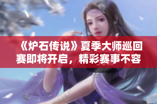 《炉石传说》夏季大师巡回赛即将开启，精彩赛事不容错过！