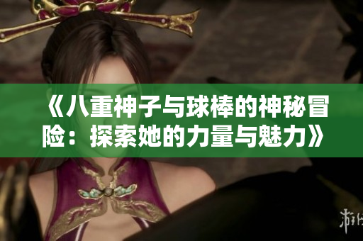 《八重神子与球棒的神秘冒险：探索她的力量与魅力》